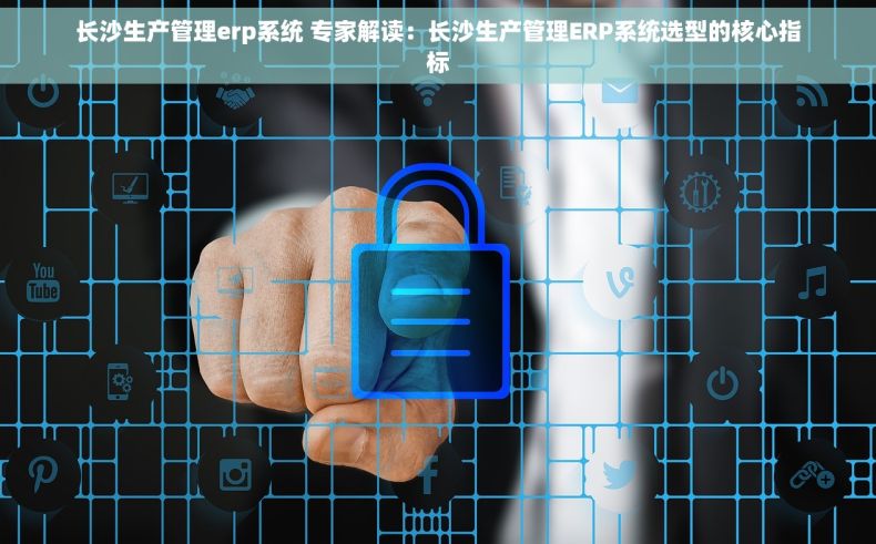 长沙生产管理erp系统 专家解读：长沙生产管理ERP系统选型的核心指标