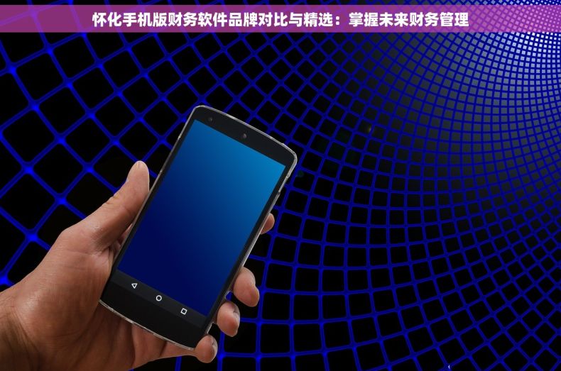 怀化手机版财务软件品牌对比与精选：掌握未来财务管理