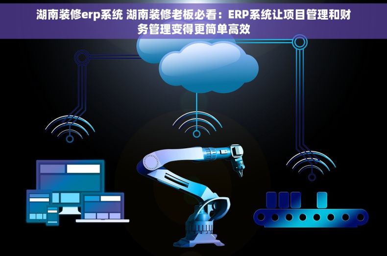 湖南装修erp系统 湖南装修老板必看：ERP系统让项目管理和财务管理变得更简单高效