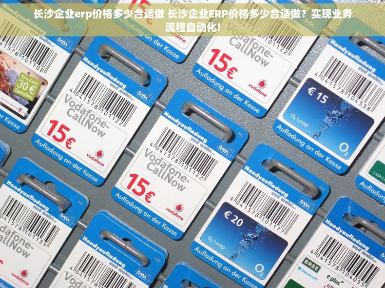 长沙企业erp价格多少合适做 长沙企业ERP价格多少合适做？实现业务流程自动化!