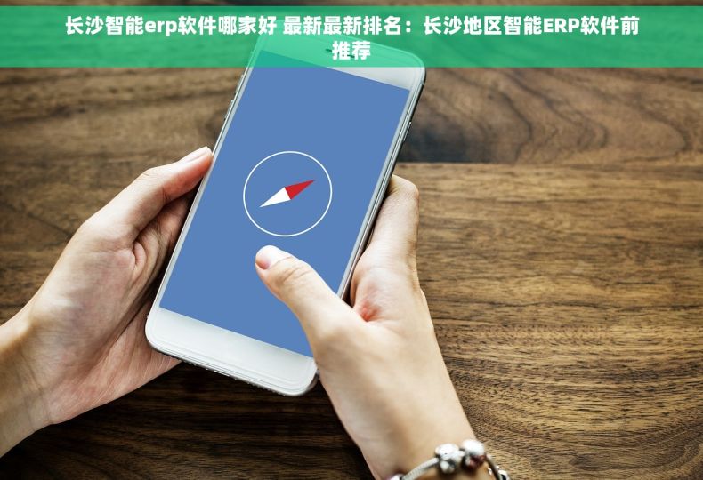 长沙智能erp软件哪家好 最新最新排名：长沙地区智能ERP软件前推荐