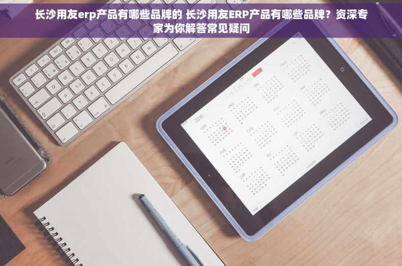 长沙用友erp产品有哪些品牌的 长沙用友ERP产品有哪些品牌？资深专家为你解答常见疑问