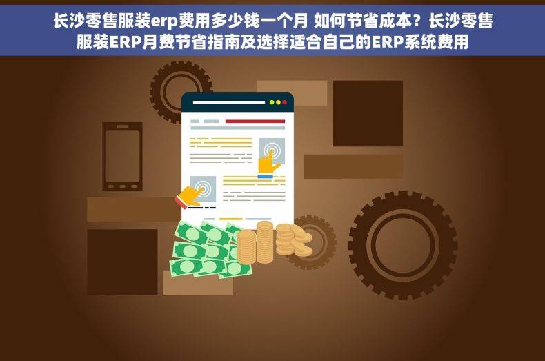 长沙零售服装erp费用多少钱一个月 如何节省成本？长沙零售服装ERP月费节省指南及选择适合自己的ERP系统费用