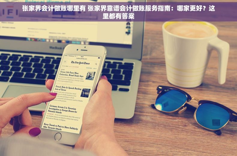 张家界会计做账哪里有 张家界靠谱会计做账服务指南：哪家更好？这里都有答案