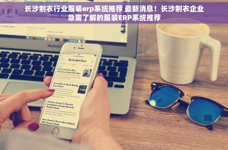 长沙制衣行业服装erp系统推荐 最新消息！长沙制衣企业急需了解的服装ERP系统推荐