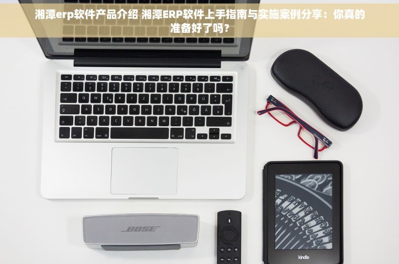 湘潭erp软件产品介绍 湘潭ERP软件上手指南与实施案例分享：你真的准备好了吗？