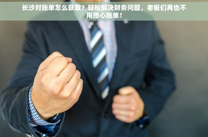 长沙对账单怎么获取？轻松解决财务问题，老板们再也不用担心账单！