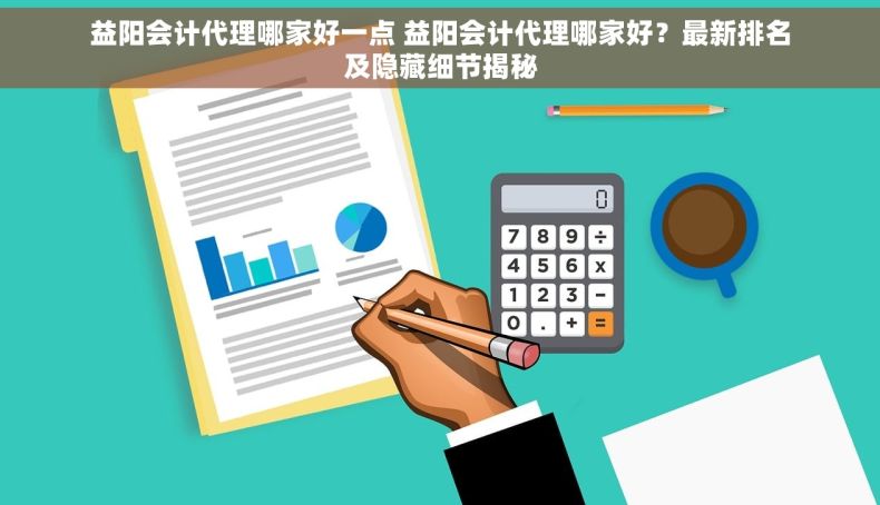 益阳会计代理哪家好一点 益阳会计代理哪家好？最新排名及隐藏细节揭秘