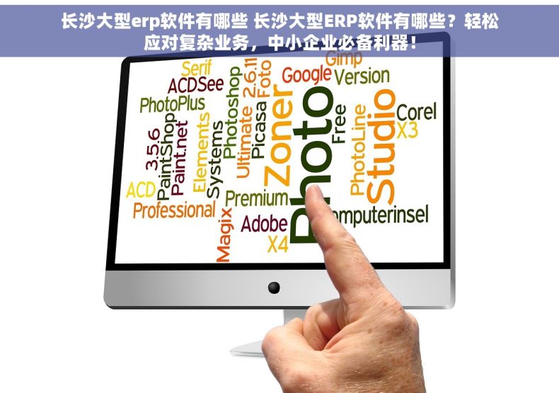 长沙大型erp软件有哪些 长沙大型ERP软件有哪些？轻松应对复杂业务，中小企业必备利器！