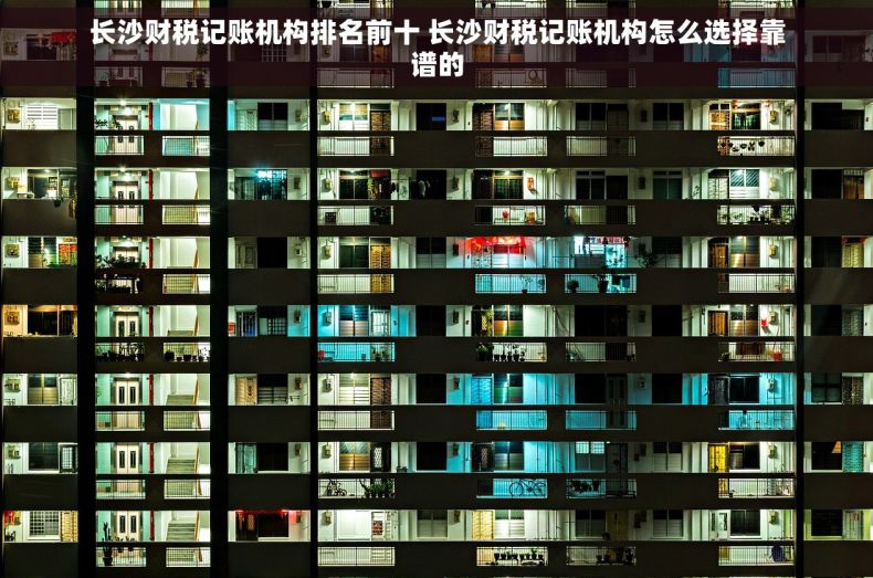 长沙财税记账机构排名前十 长沙财税记账机构怎么选择靠谱的