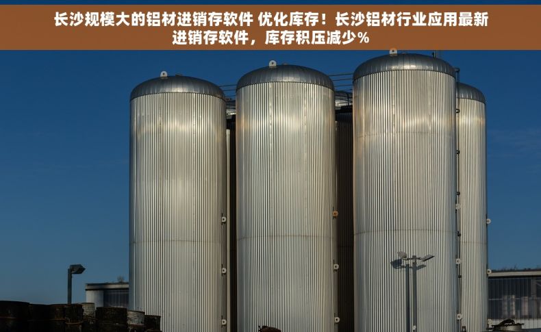长沙规模大的铝材进销存软件 优化库存！长沙铝材行业应用最新进销存软件，库存积压减少%
