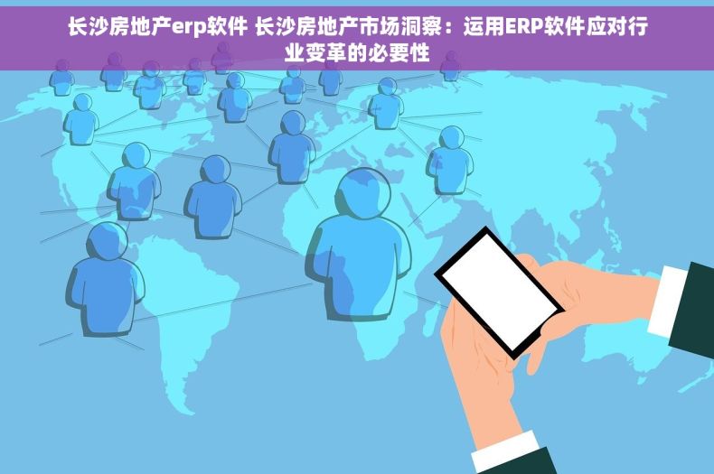 长沙房地产erp软件 长沙房地产市场洞察：运用ERP软件应对行业变革的必要性