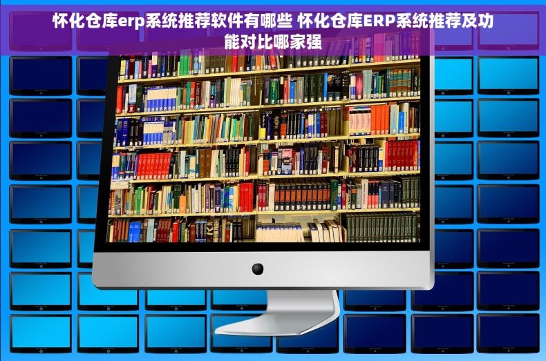 怀化仓库erp系统推荐软件有哪些 怀化仓库ERP系统推荐及功能对比哪家强