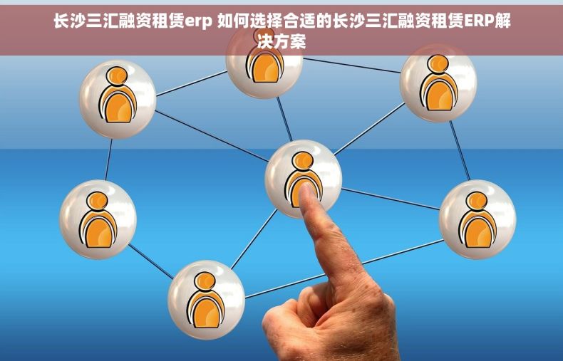 长沙三汇融资租赁erp 如何选择合适的长沙三汇融资租赁ERP解决方案