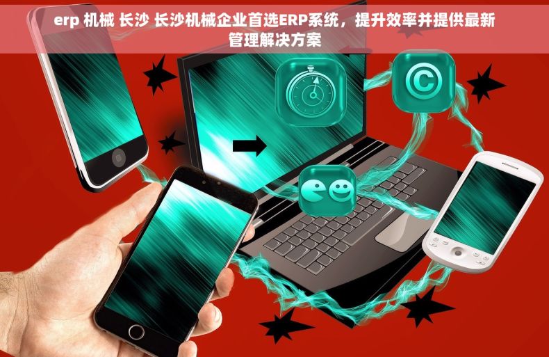 erp 机械 长沙 长沙机械企业首选ERP系统，提升效率并提供最新管理解决方案