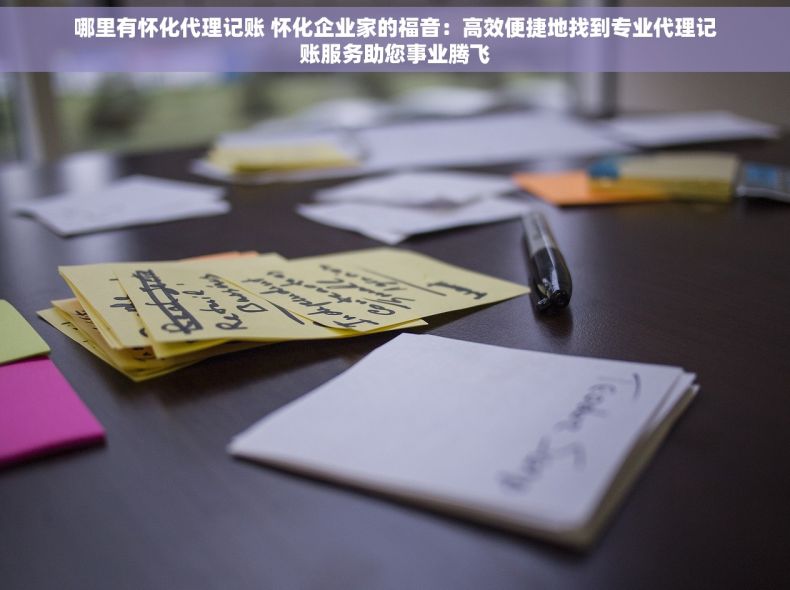 哪里有怀化代理记账 怀化企业家的福音：高效便捷地找到专业代理记账服务助您事业腾飞