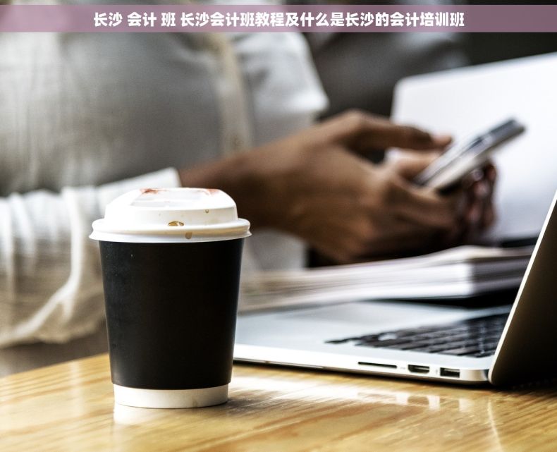 长沙 会计 班 长沙会计班教程及什么是长沙的会计培训班