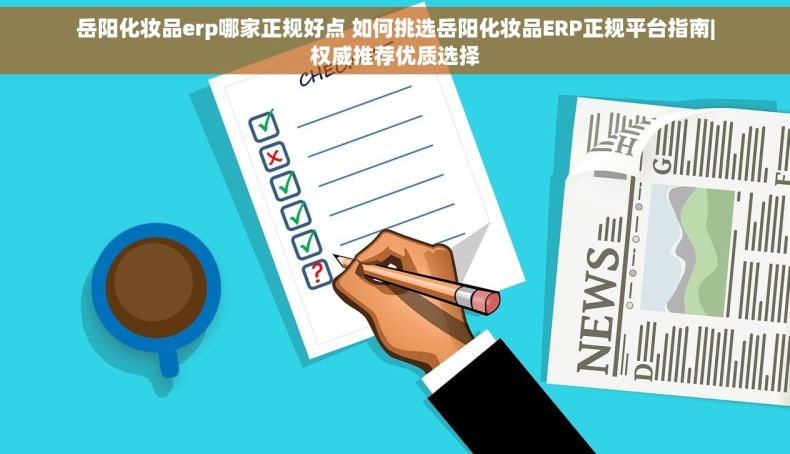 岳阳化妆品erp哪家正规好点 如何挑选岳阳化妆品ERP正规平台指南|权威推荐优质选择