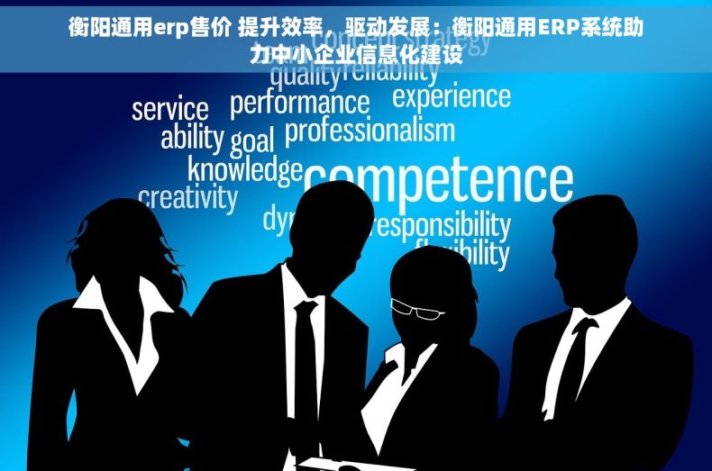 衡阳通用erp售价 提升效率，驱动发展：衡阳通用ERP系统助力中小企业信息化建设