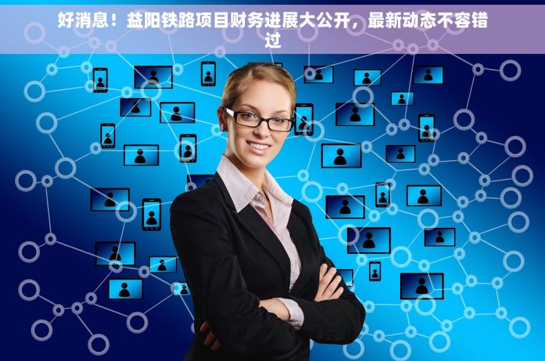 好消息！益阳铁路项目财务进展大公开，最新动态不容错过
