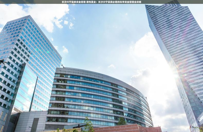 长沙兴宁买房资金管理 理性置业：长沙兴宁买房必看的科学资金管理全攻略