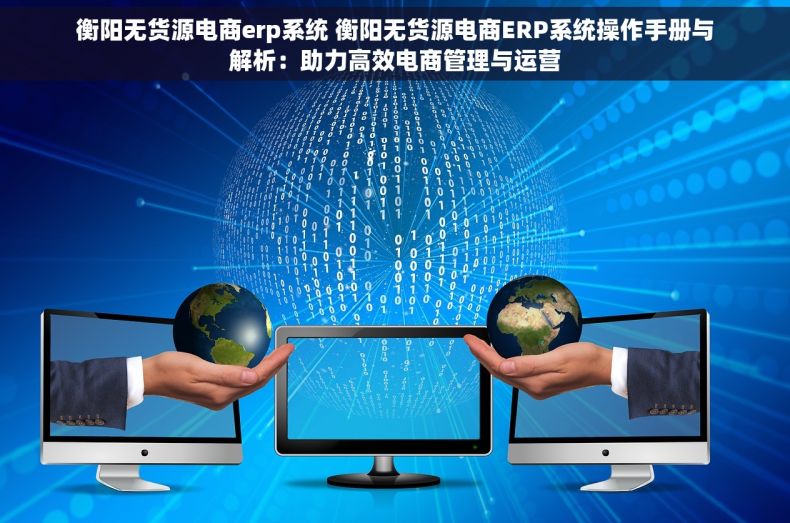 衡阳无货源电商erp系统 衡阳无货源电商ERP系统操作手册与解析：助力高效电商管理与运营
