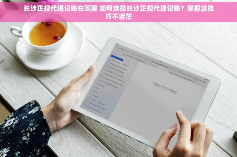 长沙正规代理记账在哪里 如何选择长沙正规代理记账？掌握这技巧不迷茫