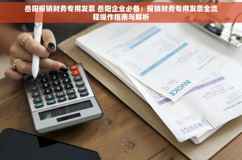 岳阳报销财务专用发票 岳阳企业必备：报销财务专用发票全流程操作指南与解析