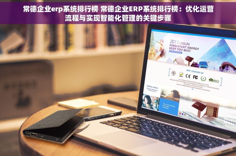 常德企业erp系统排行榜 常德企业ERP系统排行榜：优化运营流程与实现智能化管理的关键步骤