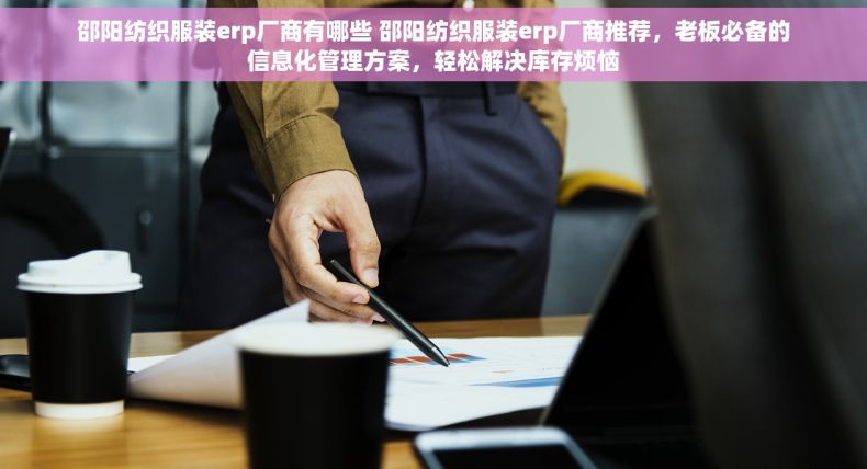邵阳纺织服装erp厂商有哪些 邵阳纺织服装erp厂商推荐，老板必备的信息化管理方案，轻松解决库存烦恼