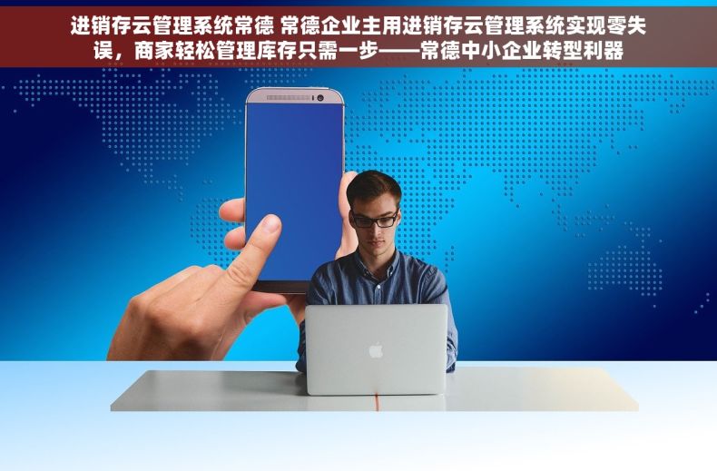 进销存云管理系统常德 常德企业主用进销存云管理系统实现零失误，商家轻松管理库存只需一步——常德中小企业转型利器