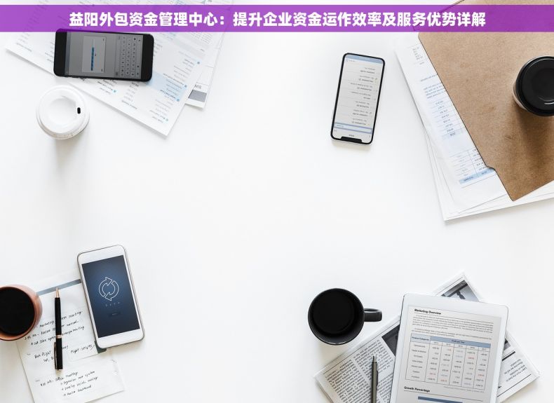 益阳外包资金管理中心：提升企业资金运作效率及服务优势详解