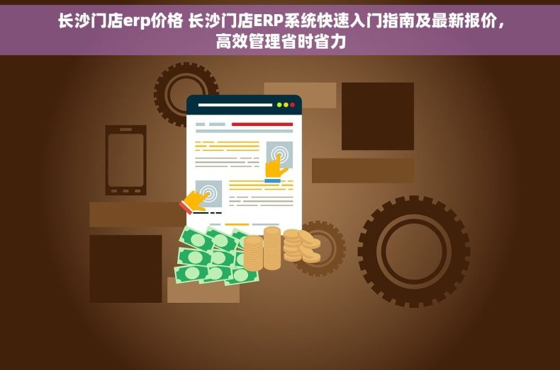 长沙门店erp价格 长沙门店ERP系统快速入门指南及最新报价，高效管理省时省力