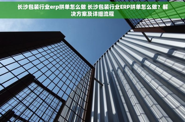 长沙包装行业erp拼单怎么做 长沙包装行业ERP拼单怎么做？解决方案及详细流程