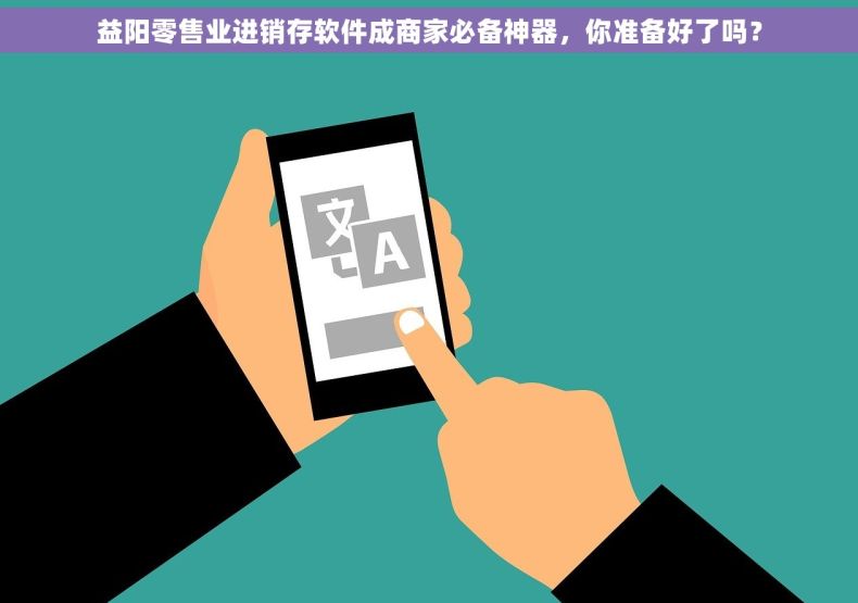 益阳零售业进销存软件成商家必备神器，你准备好了吗？