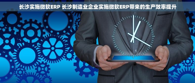 长沙实施微软ERP 长沙制造业企业实施微软ERP带来的生产效率提升