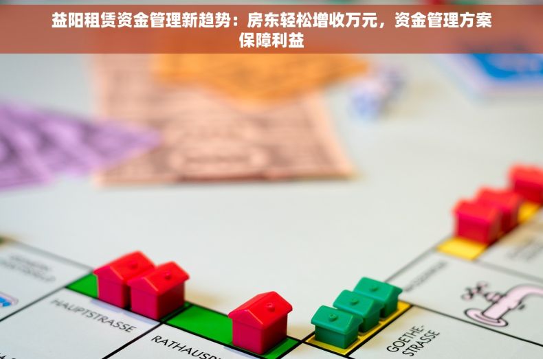 益阳租赁资金管理新趋势：房东轻松增收万元，资金管理方案保障利益
