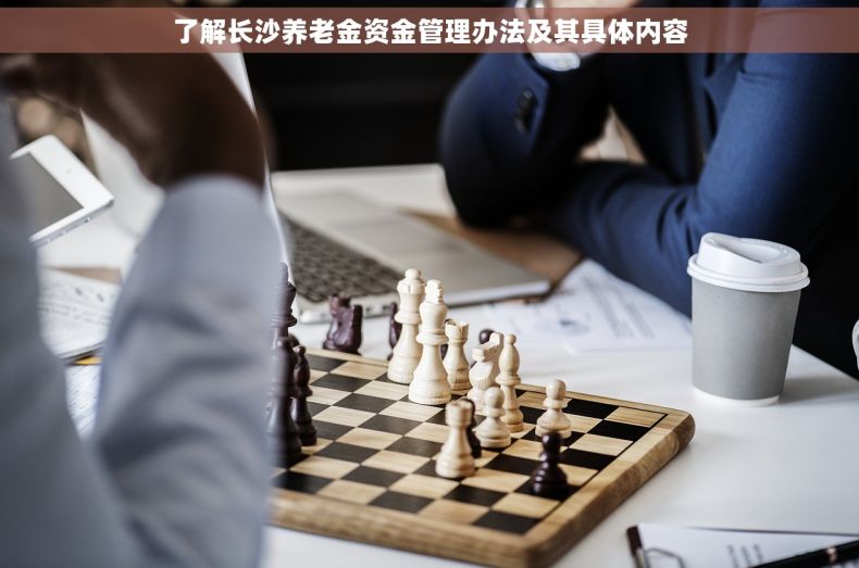 了解长沙养老金资金管理办法及其具体内容