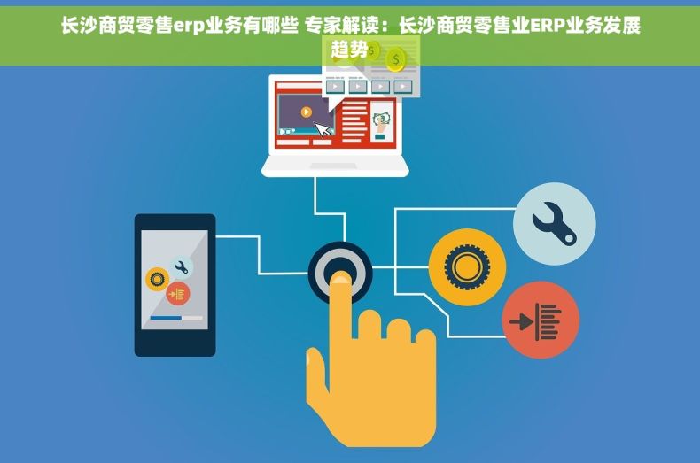 长沙商贸零售erp业务有哪些 专家解读：长沙商贸零售业ERP业务发展趋势