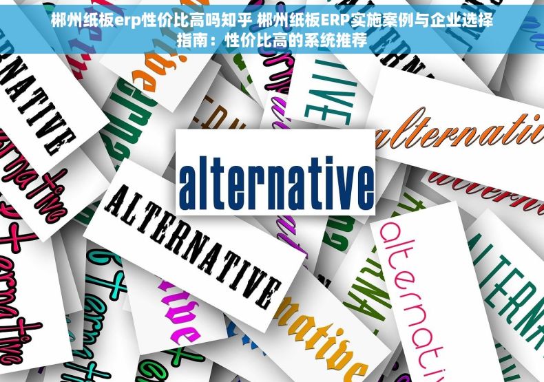 郴州纸板erp性价比高吗知乎 郴州纸板ERP实施案例与企业选择指南：性价比高的系统推荐