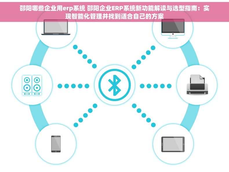 邵阳哪些企业用erp系统 邵阳企业ERP系统新功能解读与选型指南：实现智能化管理并找到适合自己的方案