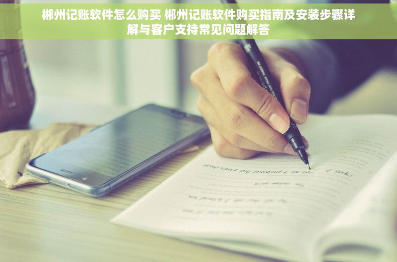 郴州记账软件怎么购买 郴州记账软件购买指南及安装步骤详解与客户支持常见问题解答