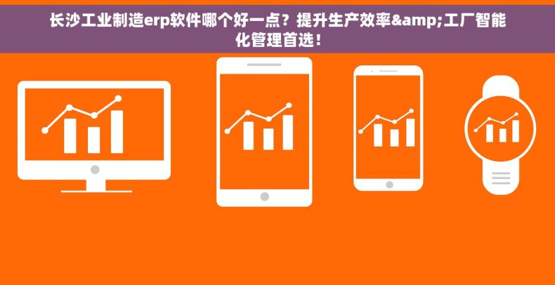 长沙工业制造erp软件哪个好一点？提升生产效率&工厂智能化管理首选！