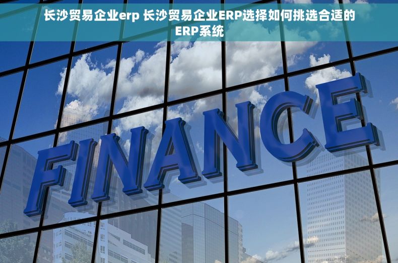 长沙贸易企业erp 长沙贸易企业ERP选择如何挑选合适的ERP系统