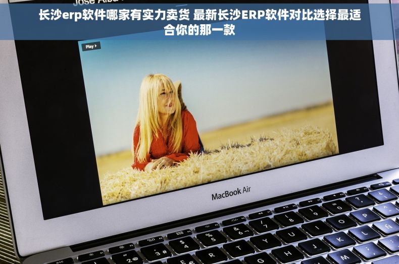 长沙erp软件哪家有实力卖货 最新长沙ERP软件对比选择最适合你的那一款