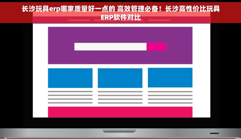长沙玩具erp哪家质量好一点的 高效管理必备！长沙高性价比玩具ERP软件对比