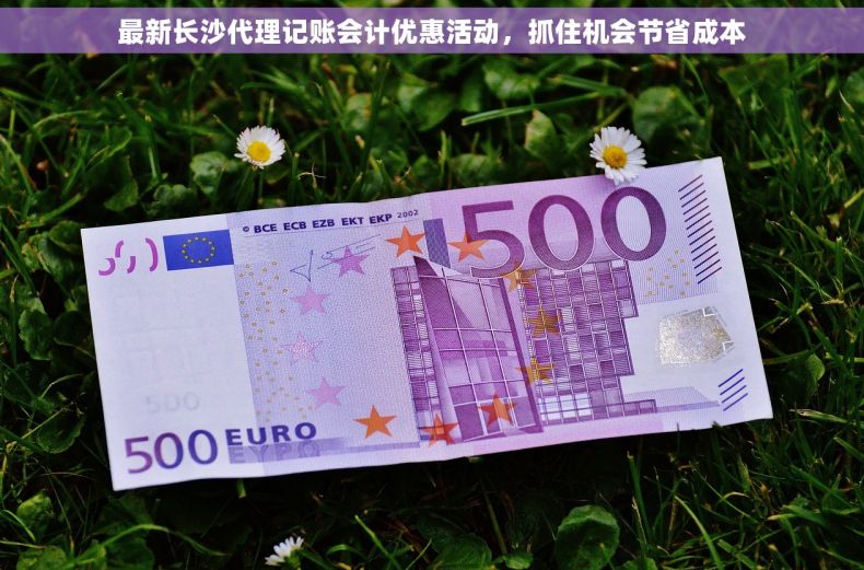 最新长沙代理记账会计优惠活动，抓住机会节省成本
