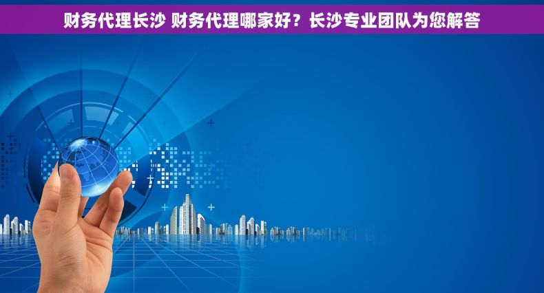 财务代理长沙 财务代理哪家好？长沙专业团队为您解答