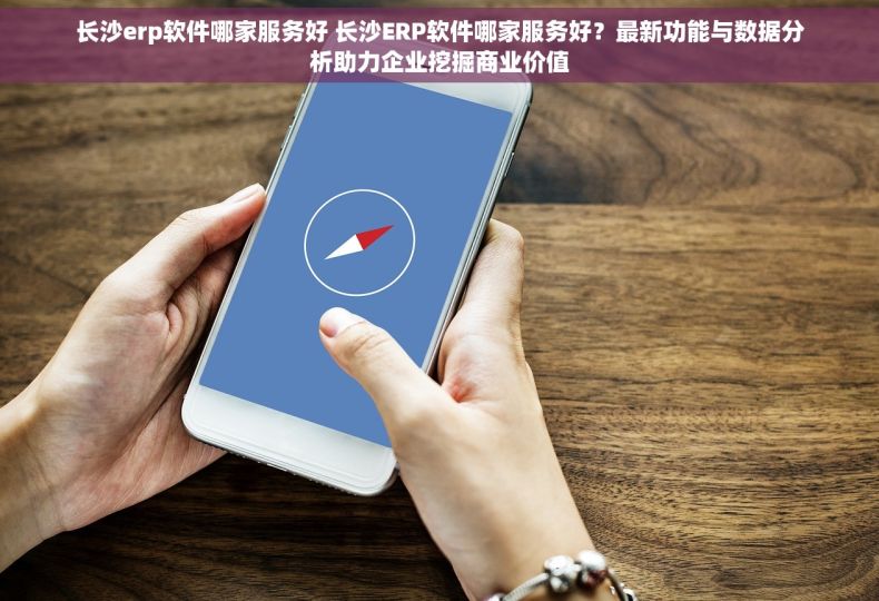 长沙erp软件哪家服务好 长沙ERP软件哪家服务好？最新功能与数据分析助力企业挖掘商业价值