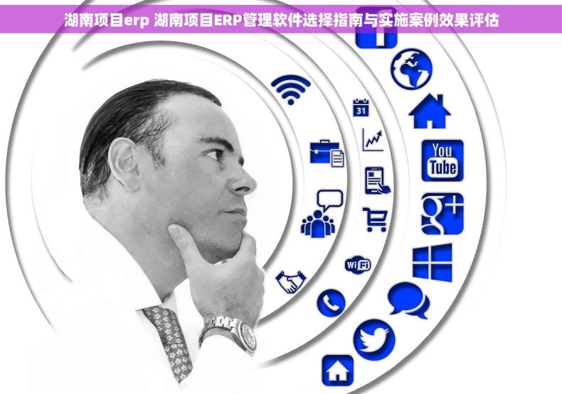 湖南项目erp 湖南项目ERP管理软件选择指南与实施案例效果评估